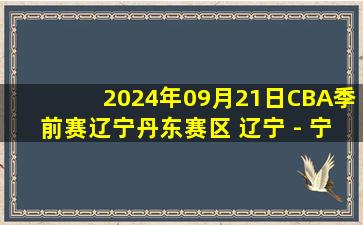 2024年09月21日CBA季前赛辽宁丹东赛区 辽宁 - 宁波 全场录像